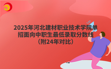 2025年河北建材职业技术学院单招面向中职生最低录取分数线（附24年对比）