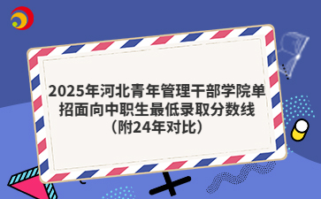 2025年河北青年管理干部学院单招面向中职生最低录取分数线（附24年对比）