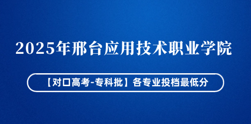 2025年邢台应用技术职业学院各专业投档最低分（对口高考-专科批）
