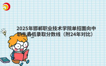 2025年邯郸职业技术学院单招面向中职生最低录取分数线（附24年对比）