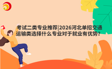 2026河北单招考试二类交通运输专业选择攻略来了！在这个交通强国建设的时代，哪些交通运输类专业最有就业优势？从就业市场需求出发，科学分析各专业优势，让你的专业选择更有前瞻性和实用性！