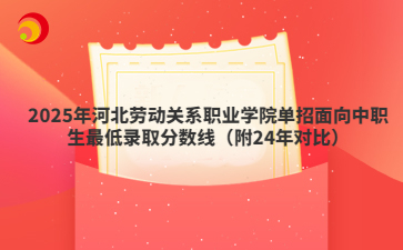 2025年河北劳动关系职业学院单招面向中职生最低录取分数线（附24年对比）