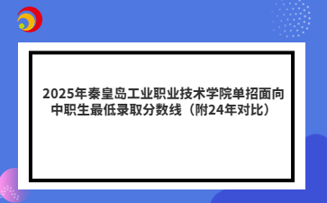 2025年秦皇岛工业职业技术学院单招面向中职生最低录取分数线（附24年对比）