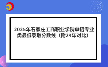 2025年石家庄工商职业学院单招专业类最低录取分数线（附24年对比）