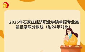 2025年石家庄经济职业学院单招专业类最低录取分数线（附24年对比）