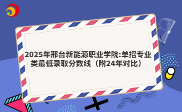 2025年邢台新能源职业学院单招专业类最低录取分数线（附24年对比）