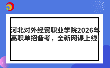 河北对外经贸职业学院2026年高职单招备考，全新网课上线!