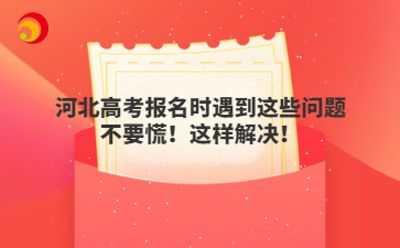 河北高考报名时遇到这些问题不要慌！这样解决！