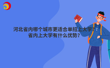 河北省内哪个城市更适合单招上大学？省内上大学有什么优势？