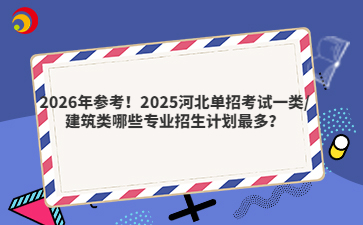 2026年参考！2025河北单招考试一类/建筑类哪些专业招生计划最多？