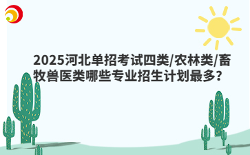 2025河北单招考试四类/农林类/畜牧兽医类哪些专业招生计划最多？