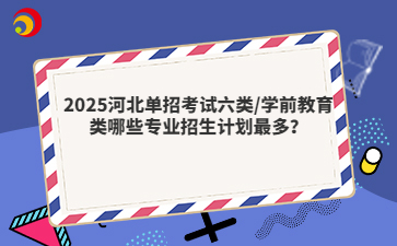 2025河北单招考试六类/学前教育类哪些专业招生计划最多？