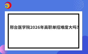 邢台医学院2026年高职单招难度大吗？
