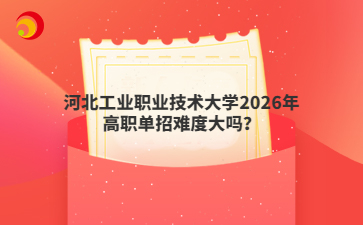 河北工业职业技术大学2026年高职单招难度大吗？