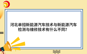 河北单招新能源汽车技术与新能源汽车检测与维修技术有什么不同？