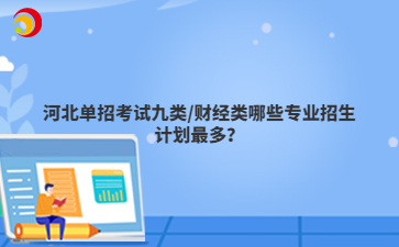 河北单招考试九类/财经类哪些专业招生计划最多？
