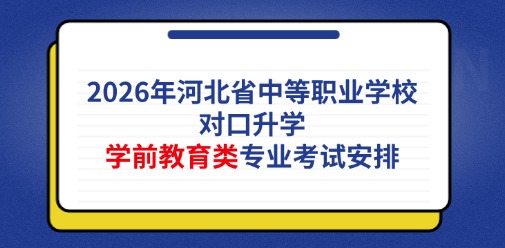 2026年河北省中等职业学校对口升学学前教育类专业考试安排