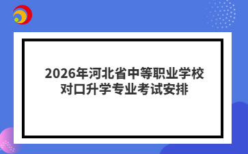 2026年河北省中等职业学校对口升学专业考试安排