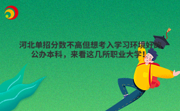 河北单招分数不高但想考入学习环境好的公办本科，来看这几所职业大学！