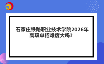 石家庄铁路职业技术学院2026年高职单招难度大吗？