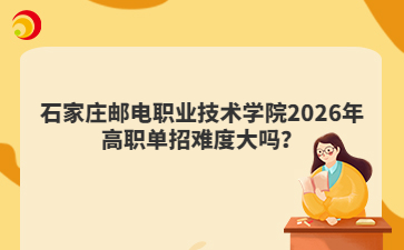 石家庄邮电职业技术学院2026年高职单招难度大吗？