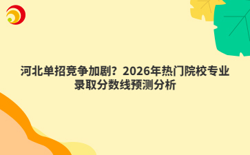 河北单招竞争加剧？2026年热门院校专业录取分数线预测分析