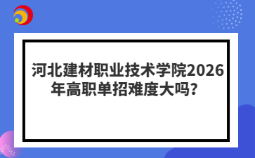 河北建材职业技术学院2026年高职单招难度大吗？
