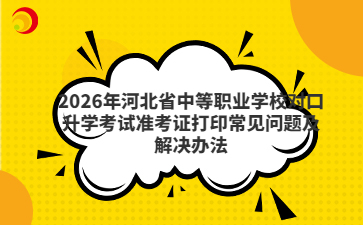 2026年河北省中等职业学校对口升学考试准考证打印常见问题及解决办法