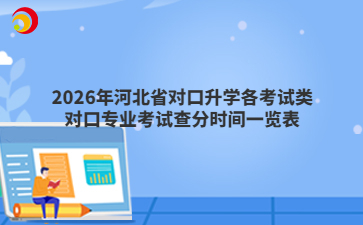 2026年河北省对口升学各考试类对口专业考试查分时间一览表