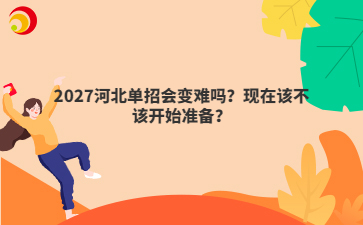 2027河北单招会变难吗？现在该不该开始准备？