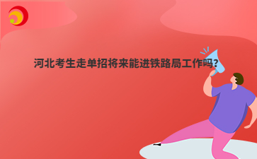 河北考生走单招将来能进铁路局工作吗？