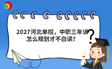 2027河北单招，中职三年该怎么规划才不白读？