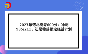 2027年河北高考600分：冲刺985/211，还是稳妥锁定强基计划