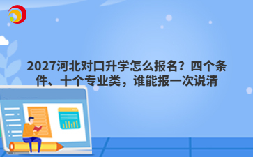 2027河北对口升学怎么报名？四个条件、十个专业类，谁能报一次说清